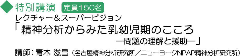 特別講演「精神分析からみた乳幼児期のこころ－問題の理解と援助－」講師：青木 滋昌(名古屋精神分析研究所／ニューヨークNPAP精神分析研究所)定員：150名