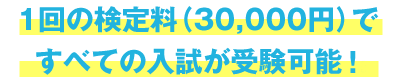 1回の検定料（30,000円）ですべての入試が受験可能に！