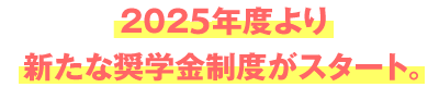 2025年度より新たな奨学金制度がスタート!