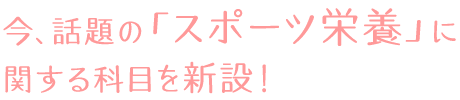 今、話題の「スポーツ栄養」に関する科目を新設！