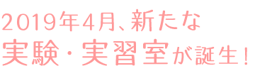 2019年4月、新たな実験・実習室が誕生！