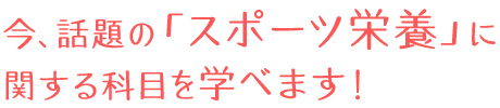 今、話題の「スポーツ栄養」に関する科目を学べます！