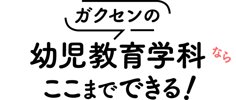 ガクセンの幼児教育学科ならここまでできる！