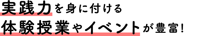 実践力を身に付ける体験授業やイベントが豊富！