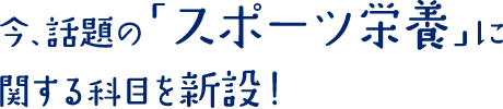 今、話題の「スポーツ栄養」に関する科目を新設!