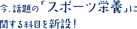 今、話題の「スポーツ栄養」に関する科目を新設！